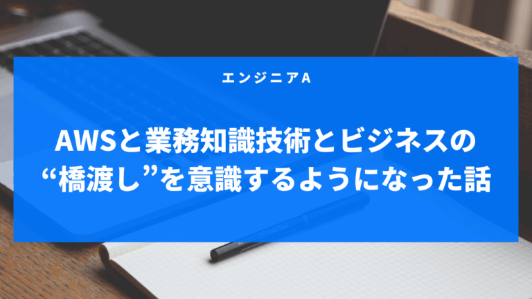 AWSと業務知識—技術とビジネスの“橋渡し”を意識するようになった話-エンジニアA-